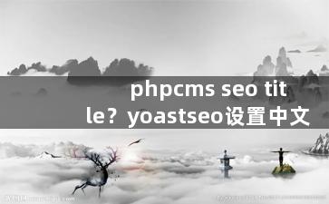 phpcms seo title？yoastseo设置中文